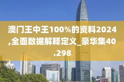 澳门王中王100%的资料2024,全面数据解释定义_豪华集40.298
