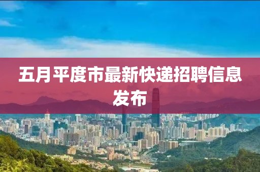 五月平度市最新快递招聘信息发布