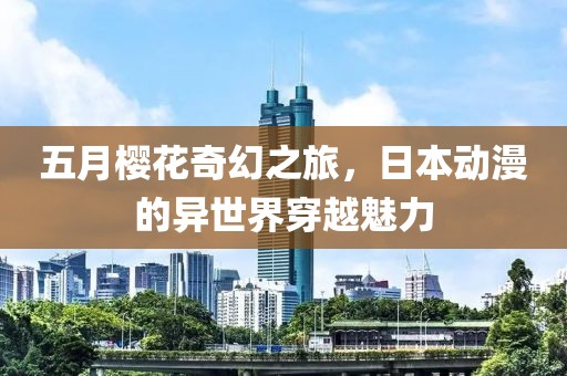 五月樱花奇幻之旅，日本动漫的异世界穿越魅力