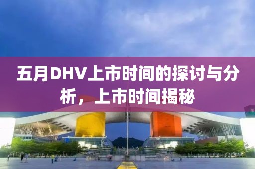 五月DHV上市时间的探讨与分析，上市时间揭秘