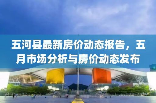 五河县最新房价动态报告，五月市场分析与房价动态发布
