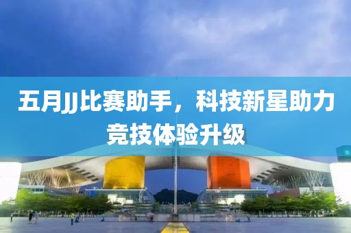 五月JJ比赛助手，科技新星助力竞技体验升级