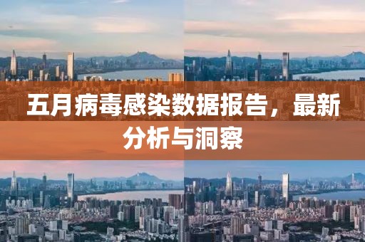 五月病毒感染数据报告，最新分析与洞察
