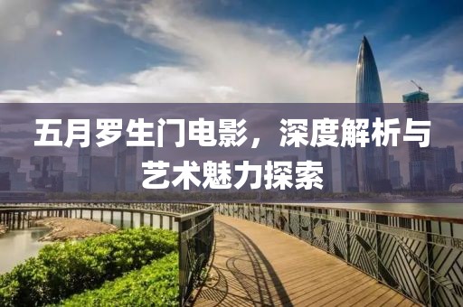 五月罗生门电影，深度解析与艺术魅力探索