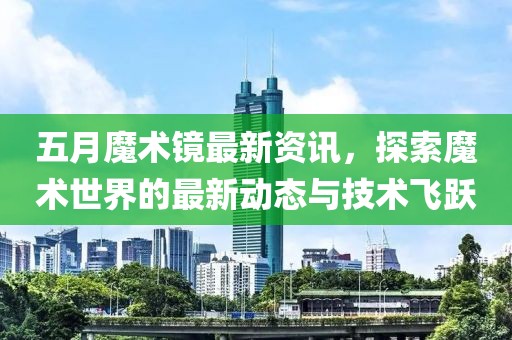 五月魔术镜最新资讯，探索魔术世界的最新动态与技术飞跃