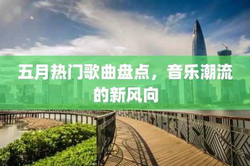 五月热门歌曲盘点，音乐潮流的新风向