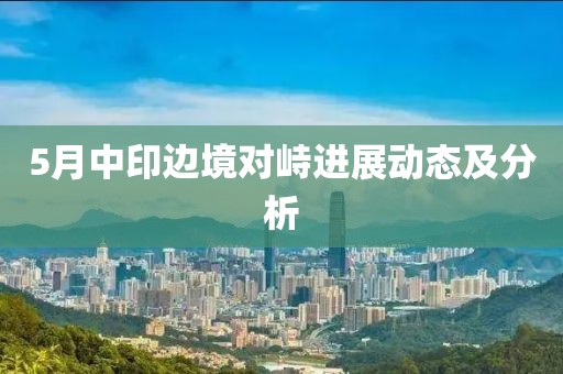 5月中印边境对峙进展动态及分析