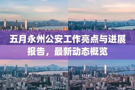 五月永州公安工作亮点与进展报告，最新动态概览