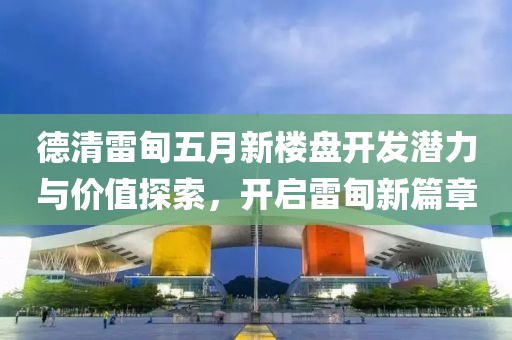 德清雷甸五月新楼盘开发潜力与价值探索，开启雷甸新篇章