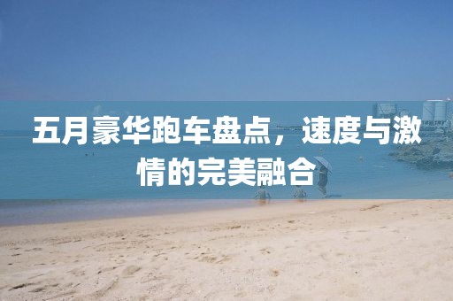 五月豪华跑车盘点，速度与激情的完美融合