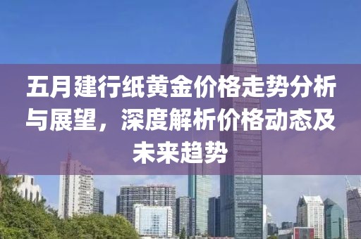 五月建行纸黄金价格走势分析与展望，深度解析价格动态及未来趋势
