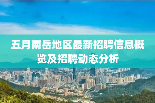 五月南岳地区最新招聘信息概览及招聘动态分析