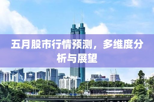 五月股市行情预测，多维度分析与展望