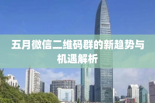 五月微信二维码群的新趋势与机遇解析