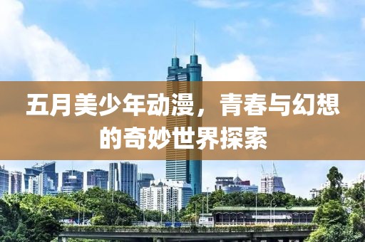 五月美少年动漫，青春与幻想的奇妙世界探索