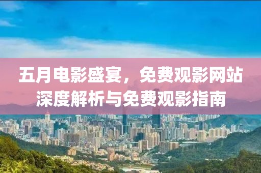 五月电影盛宴，免费观影网站深度解析与免费观影指南