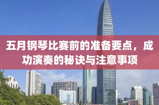 五月钢琴比赛前的准备要点，成功演奏的秘诀与注意事项