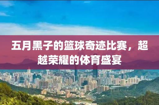 五月黑子的篮球奇迹比赛，超越荣耀的体育盛宴