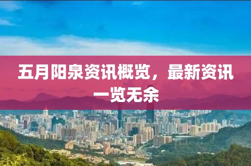 五月阳泉资讯概览，最新资讯一览无余