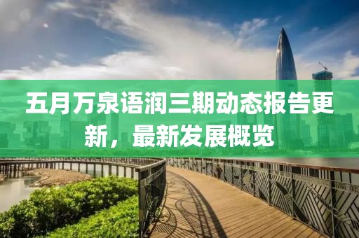 五月万泉语润三期动态报告更新，最新发展概览
