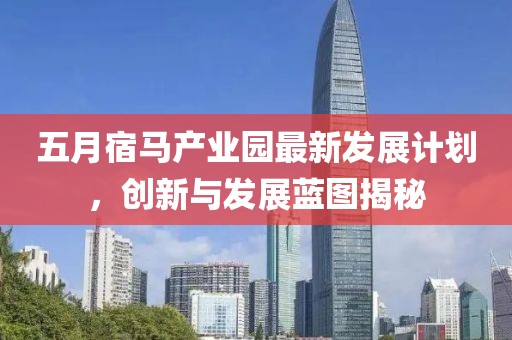 五月宿马产业园最新发展计划，创新与发展蓝图揭秘