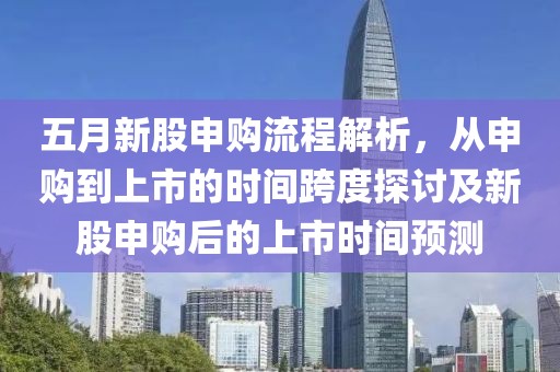 五月新股申购流程解析，从申购到上市的时间跨度探讨及新股申购后的上市时间预测