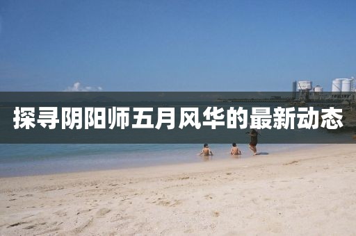 探寻阴阳师五月风华的最新动态