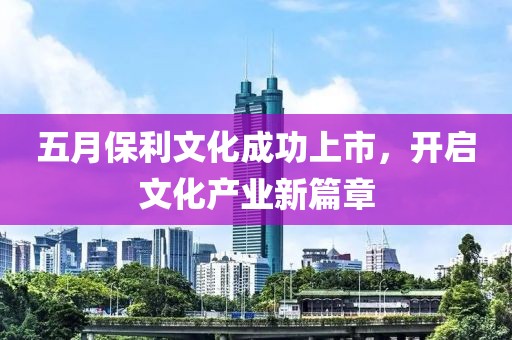 五月保利文化成功上市，开启文化产业新篇章