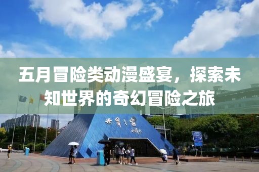 五月冒险类动漫盛宴，探索未知世界的奇幻冒险之旅