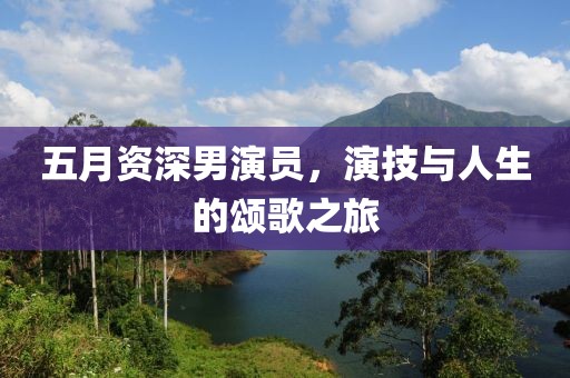 五月资深男演员，演技与人生的颂歌之旅