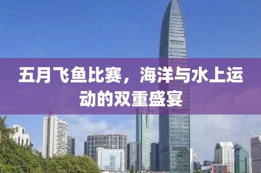 五月飞鱼比赛，海洋与水上运动的双重盛宴