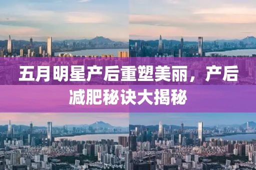 五月明星产后重塑美丽，产后减肥秘诀大揭秘