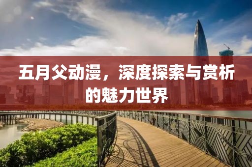 五月父动漫，深度探索与赏析的魅力世界