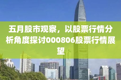 五月股市观察，以股票行情分析角度探讨000806股票行情展望