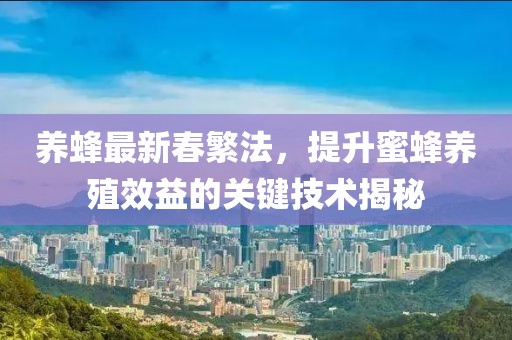 养蜂最新春繁法，提升蜜蜂养殖效益的关键技术揭秘