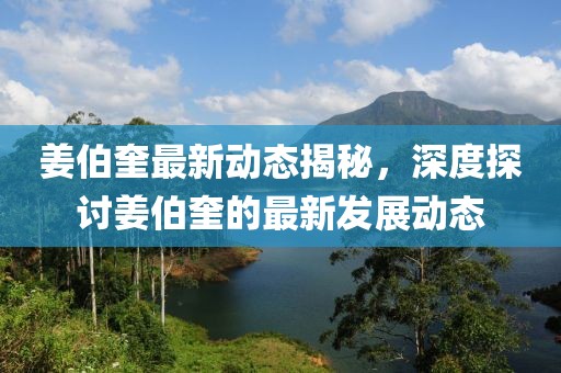 姜伯奎最新动态揭秘，深度探讨姜伯奎的最新发展动态