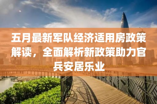 五月最新军队经济适用房政策解读，全面解析新政策助力官兵安居乐业