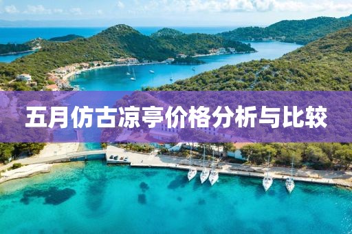 五月仿古凉亭价格分析与比较