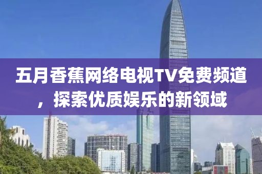 五月香蕉网络电视TV免费频道，探索优质娱乐的新领域