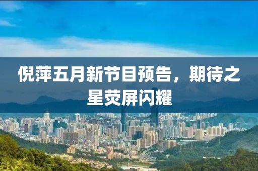 倪萍五月新节目预告，期待之星荧屏闪耀