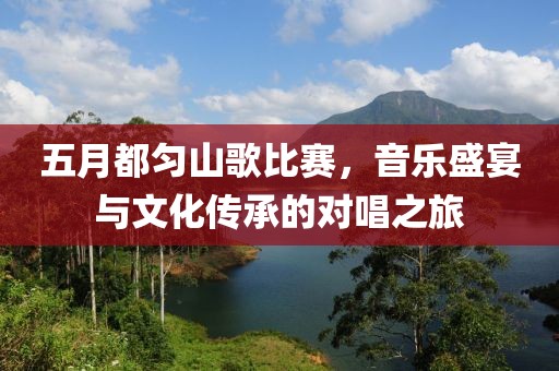 五月都匀山歌比赛，音乐盛宴与文化传承的对唱之旅