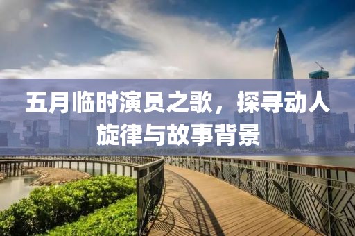 五月临时演员之歌，探寻动人旋律与故事背景
