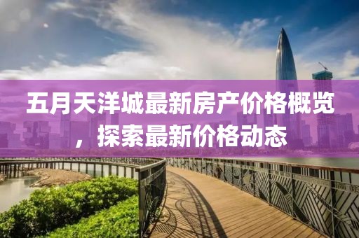 五月天洋城最新房产价格概览，探索最新价格动态