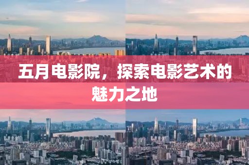 五月电影院，探索电影艺术的魅力之地