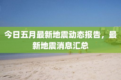今日五月最新地震动态报告，最新地震消息汇总