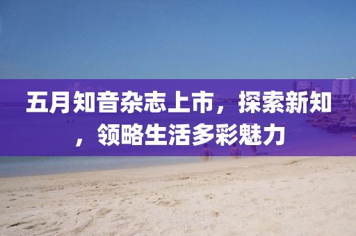 五月知音杂志上市，探索新知，领略生活多彩魅力