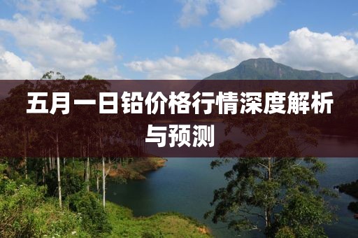 五月一日铅价格行情深度解析与预测