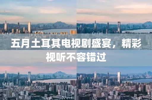五月土耳其电视剧盛宴，精彩视听不容错过