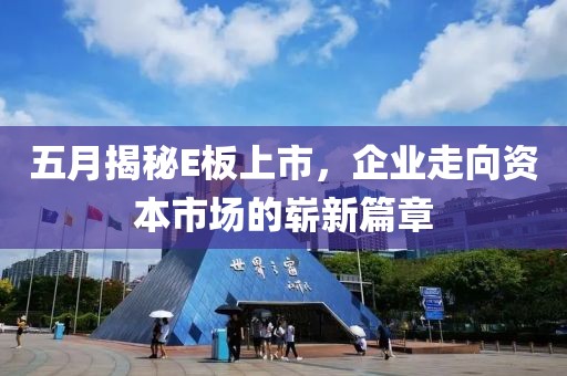 五月揭秘E板上市，企业走向资本市场的崭新篇章