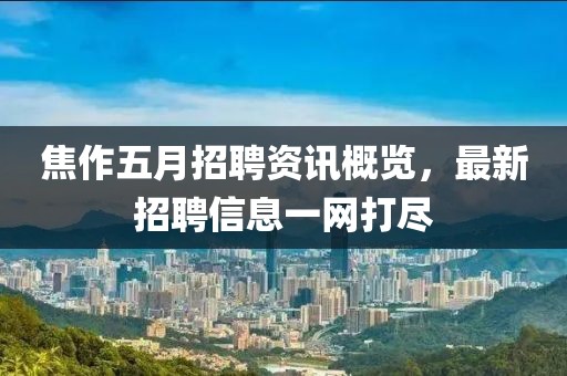 焦作五月招聘资讯概览，最新招聘信息一网打尽